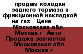 продам колодки заднего тормаза с фрикционной накладкой на газ › Цена ­ 700 - Московская обл., Москва г. Авто » Продажа запчастей   . Московская обл.,Москва г.